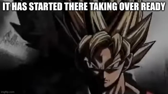 Goku Staring | IT HAS STARTED THERE TAKING OVER READY | image tagged in goku staring | made w/ Imgflip meme maker