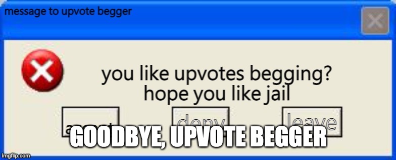 for upvote beggers | GOODBYE, UPVOTE BEGGER | image tagged in for upvote beggers | made w/ Imgflip meme maker