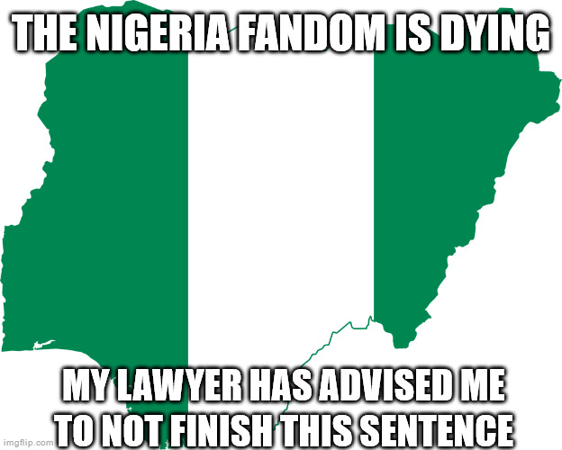 Nigeria | THE NIGERIA FANDOM IS DYING; MY LAWYER HAS ADVISED ME TO NOT FINISH THIS SENTENCE | image tagged in nigeria | made w/ Imgflip meme maker