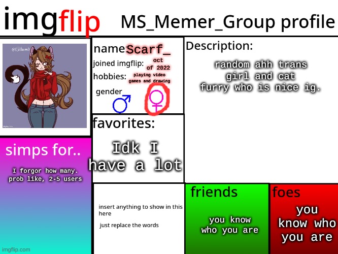 Scarf_; random ahh trans girl and cat furry who is nice ig. oct of 2022; playing video games and drawing; Idk I have a lot; I forgor how many. prob like, 2-5 users; you know who you are; you know who you are | made w/ Imgflip meme maker