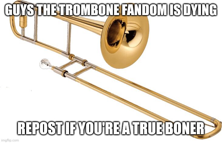 Trombone | GUYS THE TROMBONE FANDOM IS DYING; REPOST IF YOU'RE A TRUE BONER | image tagged in trombone | made w/ Imgflip meme maker