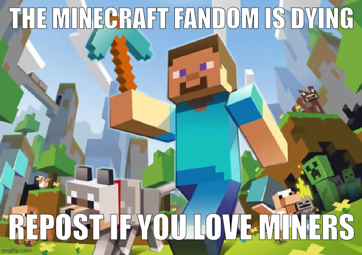 Minecraft  | THE MINECRAFT FANDOM IS DYING; REPOST IF YOU LOVE MINERS | image tagged in minecraft | made w/ Imgflip meme maker