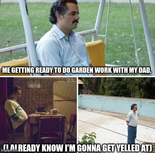 Working. | ME GETTING READY TO DO GARDEN WORK WITH MY DAD. (I ALREADY KNOW I'M GONNA GET YELLED AT) | image tagged in memes,sad pablo escobar | made w/ Imgflip meme maker
