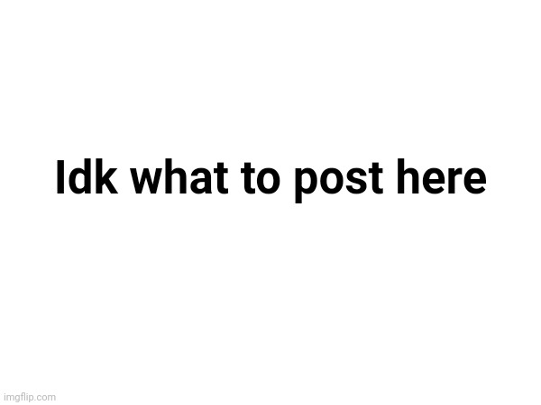 Idk what to post here | made w/ Imgflip meme maker