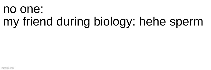 no one:
my friend during biology: hehe sperm | made w/ Imgflip meme maker