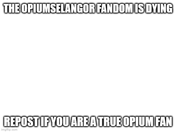 THE OPIUMSELANGOR FANDOM IS DYING; REPOST IF YOU ARE A TRUE OPIUM FAN | made w/ Imgflip meme maker