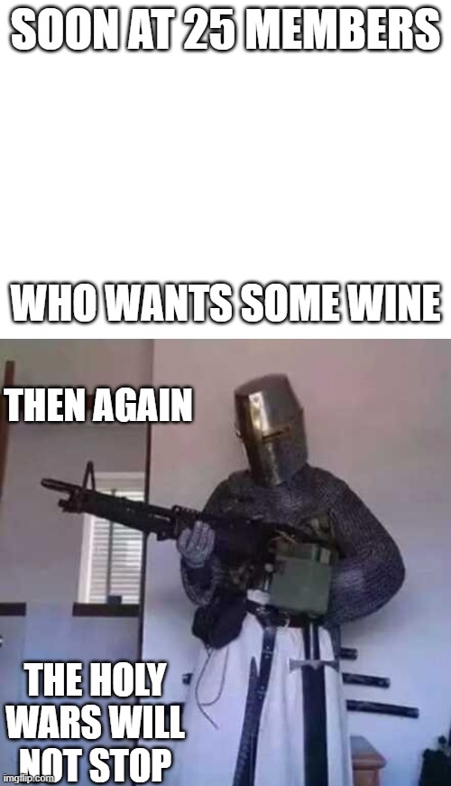 SOON AT 25 MEMBERS; WHO WANTS SOME WINE; THEN AGAIN; THE HOLY WARS WILL NOT STOP | image tagged in crusader knight with m60 machine gun | made w/ Imgflip meme maker