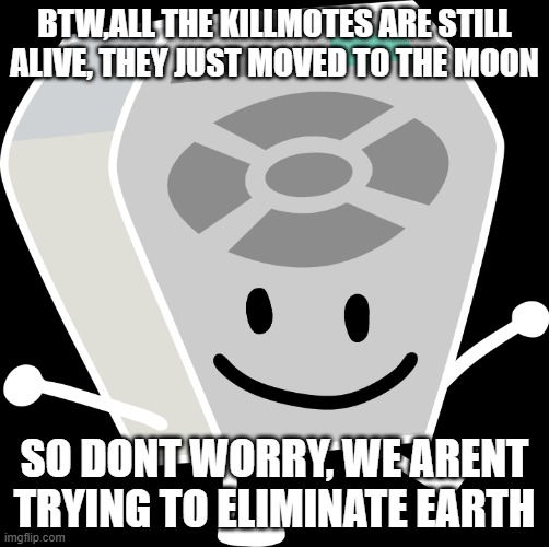 killmote has sent this messge | BTW,ALL THE KILLMOTES ARE STILL ALIVE, THEY JUST MOVED TO THE MOON; SO DONT WORRY, WE ARENT TRYING TO ELIMINATE EARTH | image tagged in remote from bfb and tpot | made w/ Imgflip meme maker