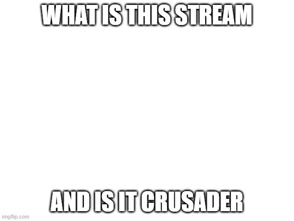 WHAT IS THIS STREAM; AND IS IT CRUSADER | made w/ Imgflip meme maker