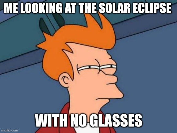 MY EYES!!! | ME LOOKING AT THE SOLAR ECLIPSE; WITH NO GLASSES | image tagged in memes,futurama fry,funny,solar eclipse,fyp | made w/ Imgflip meme maker