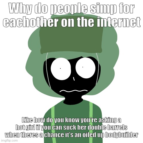 Ermmm....what the ben !! 2 | Why do people simp for eachother on the internet; Like how do you know you're asking a hot girl if you can suck her double barrels when theres a chance it's an oiled up bodybuilder | image tagged in ermmm what the ben 2 | made w/ Imgflip meme maker