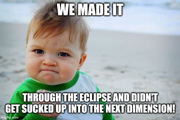We made it | WE MADE IT; THROUGH THE ECLIPSE AND DIDN'T GET SUCKED UP INTO THE NEXT DIMENSION! | image tagged in memes,success kid original | made w/ Imgflip meme maker