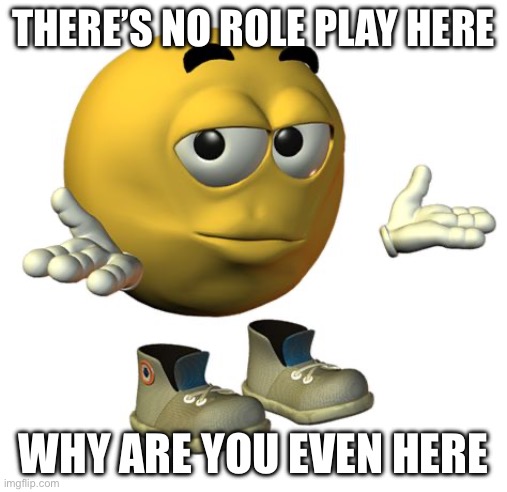 Yellow Emoji Face | THERE’S NO ROLE PLAY HERE; WHY ARE YOU EVEN HERE | image tagged in yellow emoji face | made w/ Imgflip meme maker
