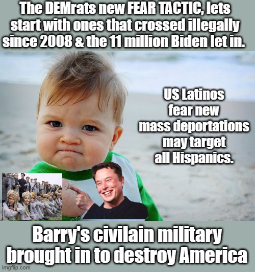 DEMs LIE | The DEMrats new FEAR TACTIC, lets start with ones that crossed illegally since 2008 & the 11 million Biden let in. US Latinos fear new mass deportations may target all Hispanics. Barry's civilain military brought in to destroy America | image tagged in memes,success kid original,democrats,destroy,america | made w/ Imgflip meme maker