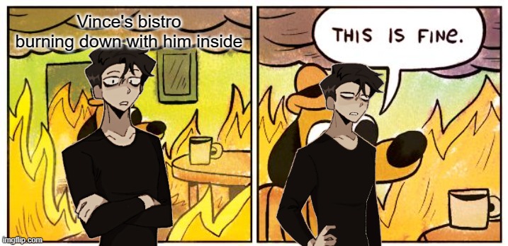 I feel like he wouldn't even care at this point | Vince's bistro burning down with him inside | image tagged in memes,this is fine | made w/ Imgflip meme maker