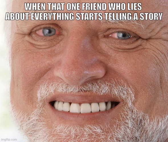 Hide the Pain Harold | WHEN THAT ONE FRIEND WHO LIES  ABOUT EVERYTHING STARTS TELLING A STORY | image tagged in hide the pain harold | made w/ Imgflip meme maker