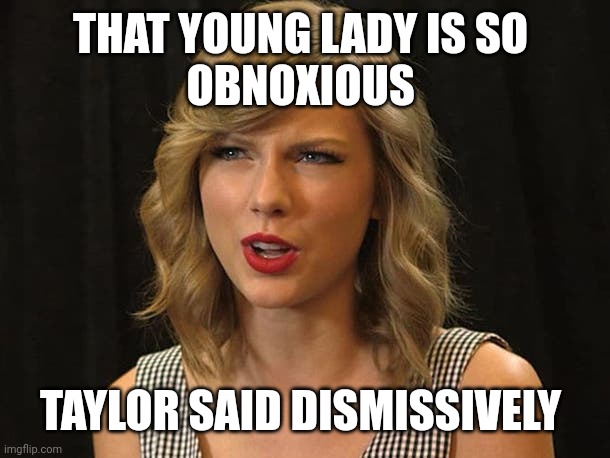 Taylor said dismissively | THAT YOUNG LADY IS SO 
OBNOXIOUS; TAYLOR SAID DISMISSIVELY | image tagged in taylor swiftie | made w/ Imgflip meme maker