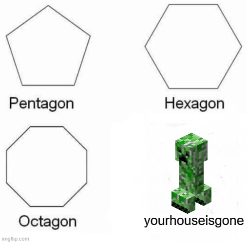 bruh | yourhouseisgone | image tagged in memes,pentagon hexagon octagon,minecraft,creeper | made w/ Imgflip meme maker