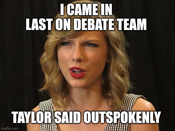 Taylor said outspokenly | I CAME IN 
LAST ON DEBATE TEAM; TAYLOR SAID OUTSPOKENLY | image tagged in taylor swiftie | made w/ Imgflip meme maker