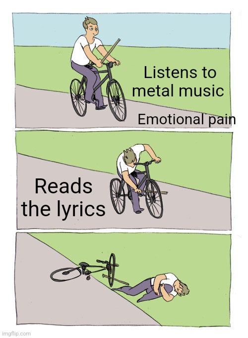 Bike Fall Meme | Listens to metal music; Emotional pain; Reads the lyrics | image tagged in memes,bike fall | made w/ Imgflip meme maker
