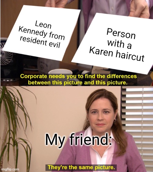 They're The Same Picture Meme | Leon Kennedy from resident evil; Person with a Karen haircut; My friend: | image tagged in memes,they're the same picture | made w/ Imgflip meme maker
