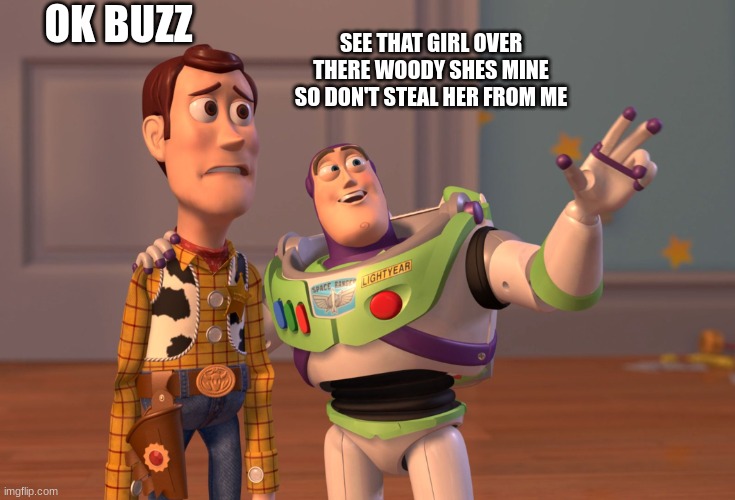 woody is scared i think | OK BUZZ; SEE THAT GIRL OVER THERE WOODY SHES MINE SO DON'T STEAL HER FROM ME | image tagged in memes,x x everywhere | made w/ Imgflip meme maker