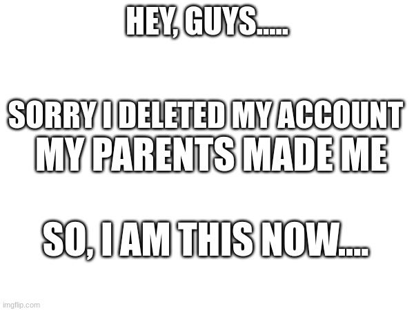 Hi guys..... I'm sorry....-Scrap_Baby | HEY, GUYS..... SORRY I DELETED MY ACCOUNT; MY PARENTS MADE ME; SO, I AM THIS NOW.... | made w/ Imgflip meme maker