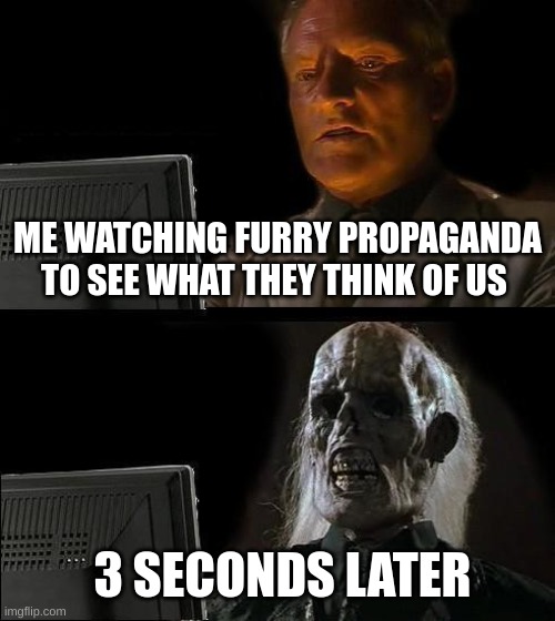 man i'm dead | ME WATCHING FURRY PROPAGANDA TO SEE WHAT THEY THINK OF US; 3 SECONDS LATER | image tagged in memes,i'll just wait here | made w/ Imgflip meme maker