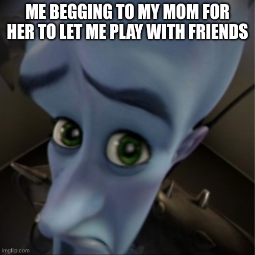 Megamind peeking | ME BEGGING TO MY MOM FOR HER TO LET ME PLAY WITH FRIENDS | image tagged in megamind peeking | made w/ Imgflip meme maker