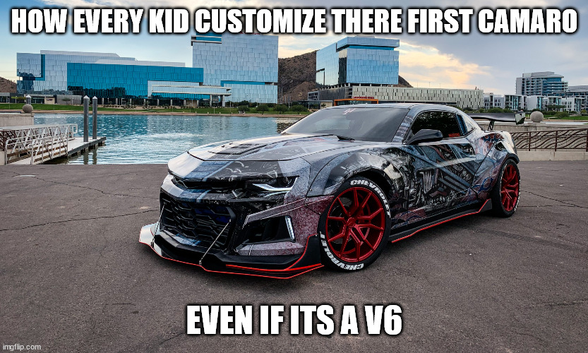 Camaro ZLS | HOW EVERY KID CUSTOMIZE THERE FIRST CAMARO; EVEN IF ITS A V6 | image tagged in camaro zls | made w/ Imgflip meme maker