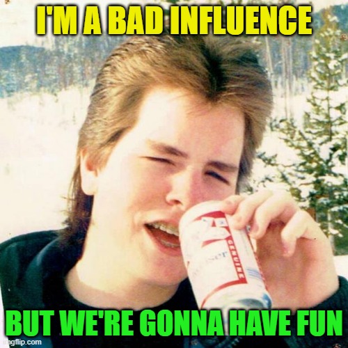Eighties Teen | I'M A BAD INFLUENCE; BUT WE'RE GONNA HAVE FUN | image tagged in eighties teen,beer,hold my beer,cold beer here,craft beer,imgflip users | made w/ Imgflip meme maker