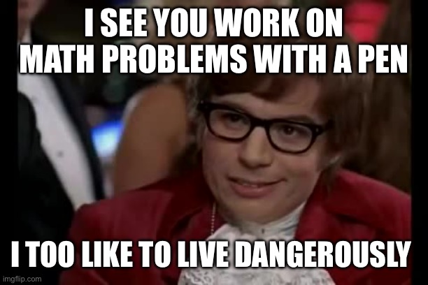 I Too Like To Live Dangerously Meme | I SEE YOU WORK ON MATH PROBLEMS WITH A PEN; I TOO LIKE TO LIVE DANGEROUSLY | image tagged in memes,i too like to live dangerously,pencil,math,studying,school | made w/ Imgflip meme maker
