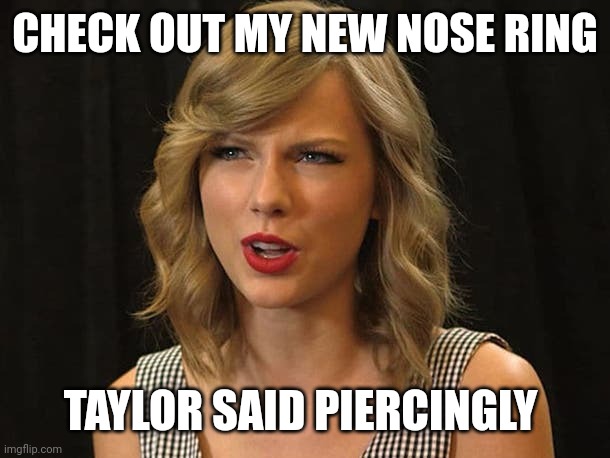 Taylor said piercingly | CHECK OUT MY NEW NOSE RING; TAYLOR SAID PIERCINGLY | image tagged in taylor swiftie | made w/ Imgflip meme maker