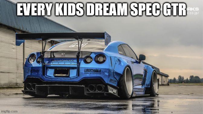 Lbwk GTR | EVERY KIDS DREAM SPEC GTR | image tagged in lbwk gtr,skyline | made w/ Imgflip meme maker