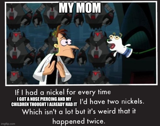 Doof If I had a Nickel | MY MOM; I GOT A NOSE PIERCING AND MY CHILDREN THOUGHT I ALREADY HAD IT | image tagged in doof if i had a nickel | made w/ Imgflip meme maker