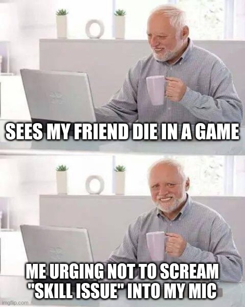 Hide the Pain Harold Meme | SEES MY FRIEND DIE IN A GAME; ME URGING NOT TO SCREAM "SKILL ISSUE" INTO MY MIC | image tagged in memes,hide the pain harold | made w/ Imgflip meme maker
