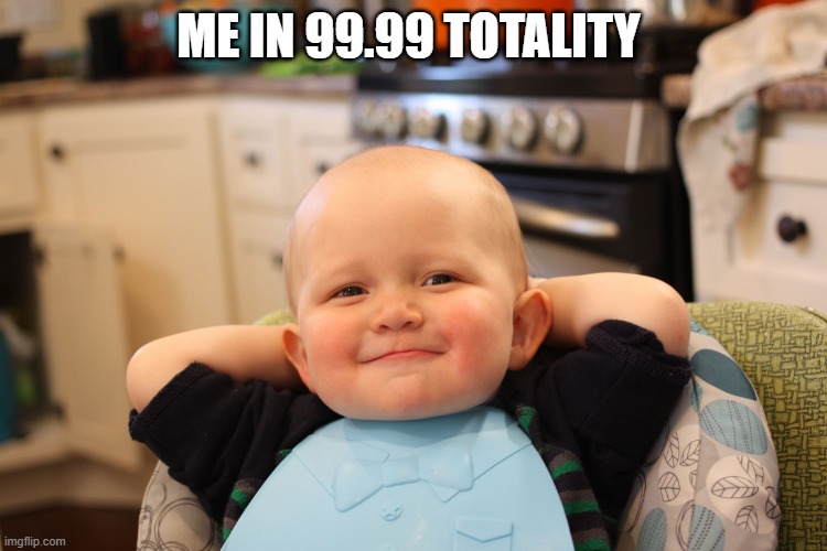 Baby Boss Relaxed Smug Content | ME IN 99.99 TOTALITY | image tagged in baby boss relaxed smug content | made w/ Imgflip meme maker
