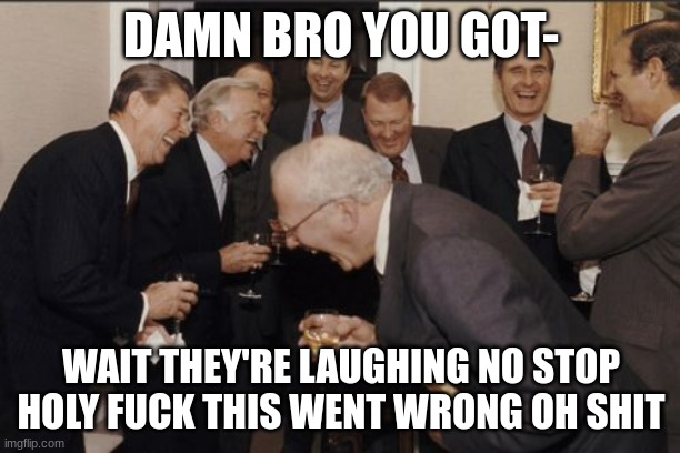 Laughing Men In Suits Meme | DAMN BRO YOU GOT- WAIT THEY'RE LAUGHING NO STOP HOLY FUCK THIS WENT WRONG OH SHIT | image tagged in memes,laughing men in suits | made w/ Imgflip meme maker