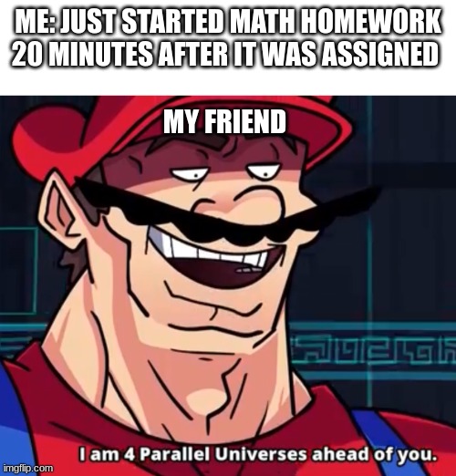 bro didn't hesitate | ME: JUST STARTED MATH HOMEWORK 20 MINUTES AFTER IT WAS ASSIGNED; MY FRIEND | image tagged in i am 4 parallel universes ahead of you,funny | made w/ Imgflip meme maker