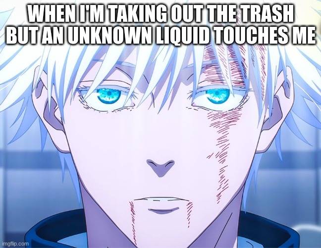 real | WHEN I'M TAKING OUT THE TRASH BUT AN UNKNOWN LIQUID TOUCHES ME | image tagged in funny,sadness | made w/ Imgflip meme maker
