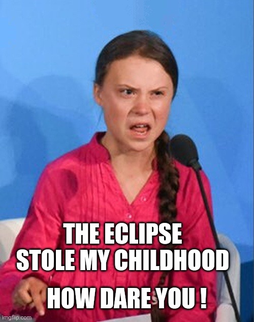 Greta Thunberg how dare you | THE ECLIPSE STOLE MY CHILDHOOD HOW DARE YOU ! | image tagged in greta thunberg how dare you | made w/ Imgflip meme maker