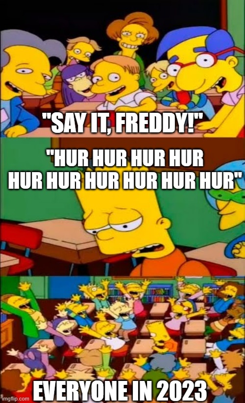 remember when it was popular | "SAY IT, FREDDY!"; "HUR HUR HUR HUR HUR HUR HUR HUR HUR HUR"; EVERYONE IN 2023 | image tagged in say the line bart simpsons,fnaf | made w/ Imgflip meme maker