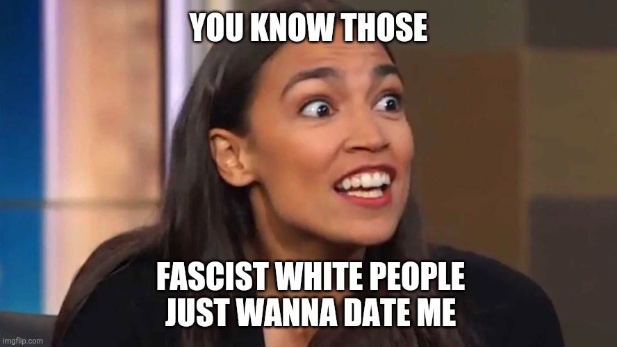 Crazy AOC | YOU KNOW THOSE FASCIST WHITE PEOPLE
JUST WANNA DATE ME | image tagged in crazy aoc | made w/ Imgflip meme maker
