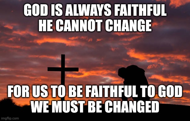 Kneeling before the cross | GOD IS ALWAYS FAITHFUL
HE CANNOT CHANGE; FOR US TO BE FAITHFUL TO GOD
WE MUST BE CHANGED | image tagged in kneeling before the cross | made w/ Imgflip meme maker