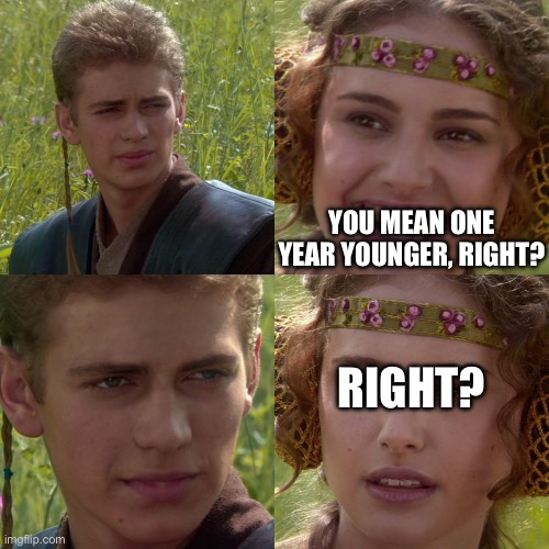 YOU MEAN ONE YEAR YOUNGER, RIGHT? RIGHT? | image tagged in anikin padme | made w/ Imgflip meme maker