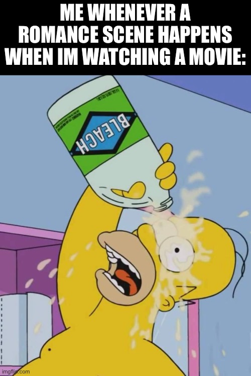 Homer with bleach | ME WHENEVER A ROMANCE SCENE HAPPENS WHEN IM WATCHING A MOVIE: | image tagged in homer with bleach | made w/ Imgflip meme maker