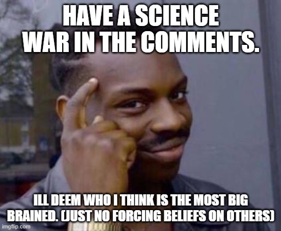 Smart black guy | HAVE A SCIENCE WAR IN THE COMMENTS. ILL DEEM WHO I THINK IS THE MOST BIG BRAINED. (JUST NO FORCING BELIEFS ON OTHERS) | image tagged in smart black guy | made w/ Imgflip meme maker