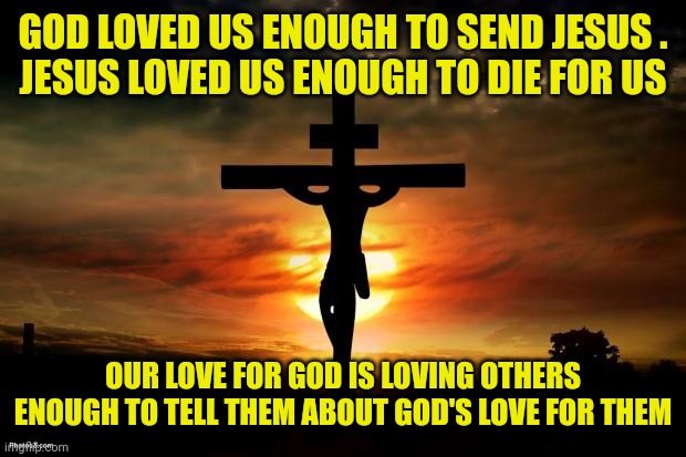 Jesus on the cross | GOD LOVED US ENOUGH TO SEND JESUS .
JESUS LOVED US ENOUGH TO DIE FOR US; OUR LOVE FOR GOD IS LOVING OTHERS ENOUGH TO TELL THEM ABOUT GOD'S LOVE FOR THEM | image tagged in jesus on the cross | made w/ Imgflip meme maker