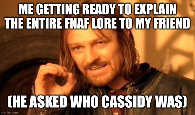 I nearly had a stroke | ME GETTING READY TO EXPLAIN THE ENTIRE FNAF LORE TO MY FRIEND; (HE ASKED WHO CASSIDY WAS) | image tagged in memes,one does not simply | made w/ Imgflip meme maker