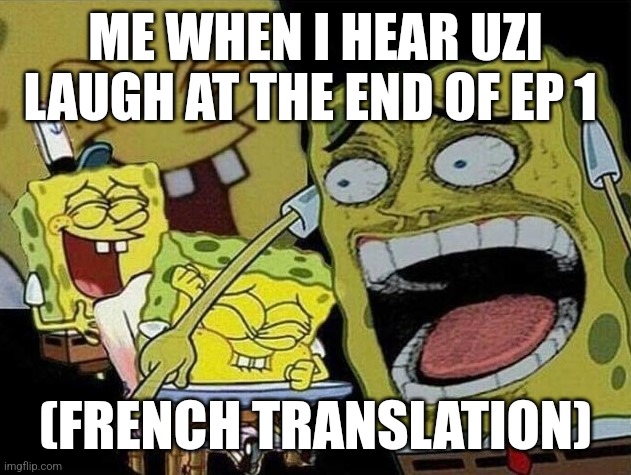 I was about to die | ME WHEN I HEAR UZI LAUGH AT THE END OF EP 1; (FRENCH TRANSLATION) | image tagged in spongebob laughing hysterically | made w/ Imgflip meme maker